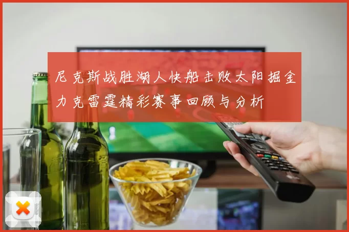 尼克斯战胜湖人快船击败太阳掘金力克雷霆精彩赛事回顾与分析