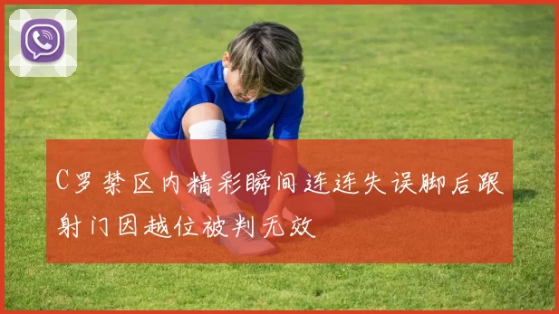 C罗禁区内精彩瞬间连连失误脚后跟射门因越位被判无效