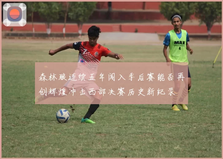 森林狼连续五年闯入季后赛能否再创辉煌冲击西部决赛历史新纪录