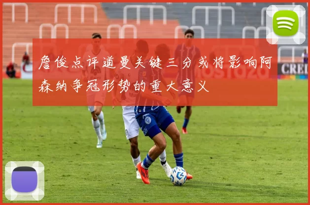 詹俊点评道曼关键三分或将影响阿森纳争冠形势的重大意义
