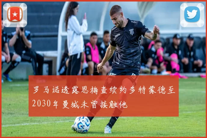 罗马诺透露恩梅查续约多特蒙德至2030年曼城未曾接触他
