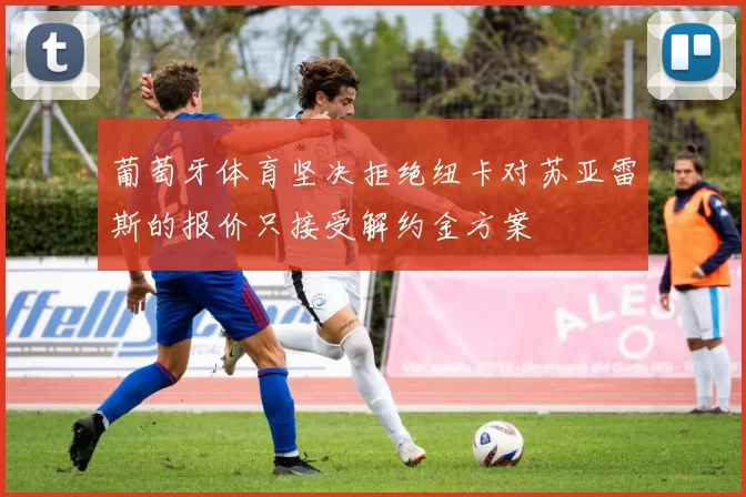 葡萄牙体育坚决拒绝纽卡对苏亚雷斯的报价只接受解约金方案