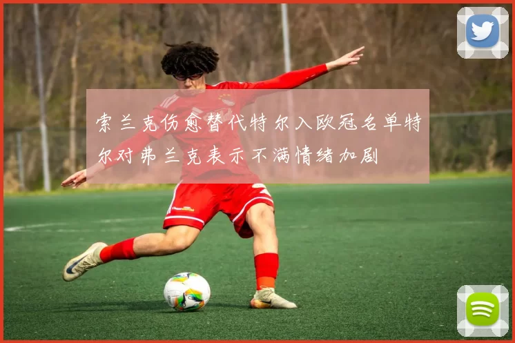 索兰克伤愈替代特尔入欧冠名单特尔对弗兰克表示不满情绪加剧
