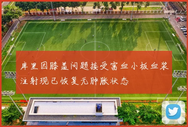 库里因膝盖问题接受富血小板血浆注射现已恢复无肿胀状态