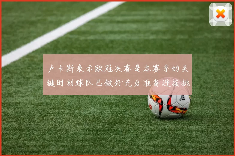 卢卡斯表示欧冠决赛是本赛季的关键时刻球队已做好充分准备迎接挑战