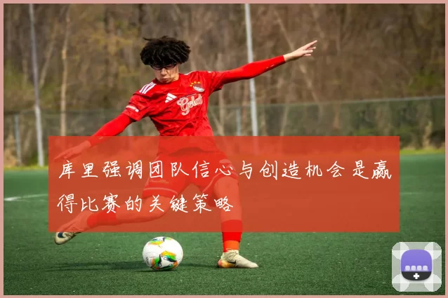 库里强调团队信心与创造机会是赢得比赛的关键策略