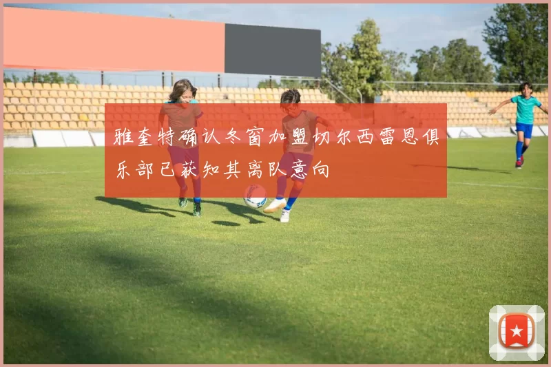 雅奎特确认冬窗加盟切尔西雷恩俱乐部已获知其离队意向