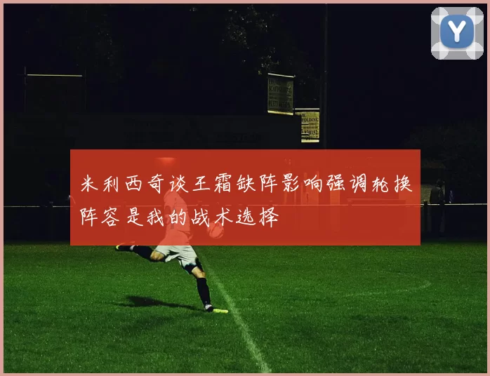 米利西奇谈王霜缺阵影响强调轮换阵容是我的战术选择