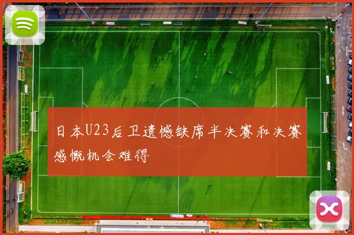 日本U23后卫遗憾缺席半决赛和决赛感慨机会难得