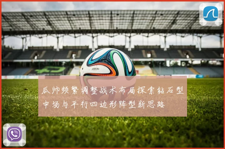 瓜帅频繁调整战术布局探索钻石型中场与平行四边形阵型新思路