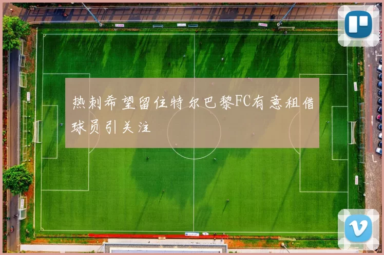 热刺希望留住特尔巴黎FC有意租借球员引关注