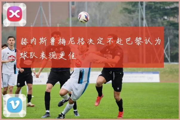 赫内斯鲁梅尼格决定不赴巴黎认为球队表现更佳