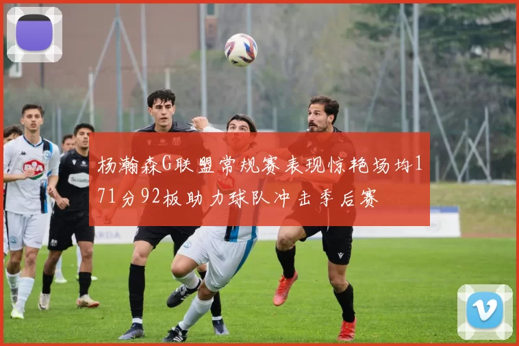 杨瀚森G联盟常规赛表现惊艳场均171分92板助力球队冲击季后赛