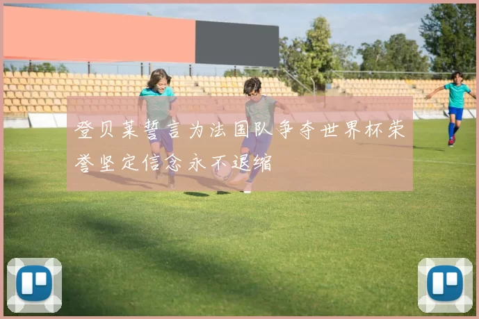 登贝莱誓言为法国队争夺世界杯荣誉坚定信念永不退缩