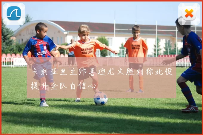 卡利亚里主帅喜迎尤文胜利称此役提升全队自信心