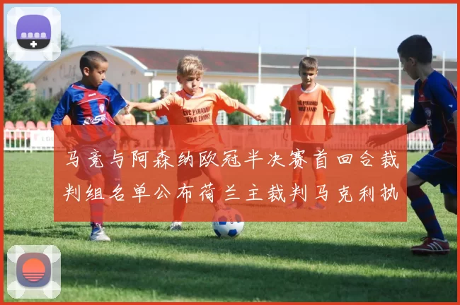 马竞与阿森纳欧冠半决赛首回合裁判组名单公布荷兰主裁判马克利执法
