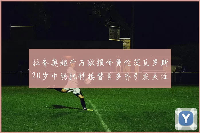 拉齐奥超千万欧报价费伦茨瓦罗斯20岁中场托特接替贡多齐引发关注