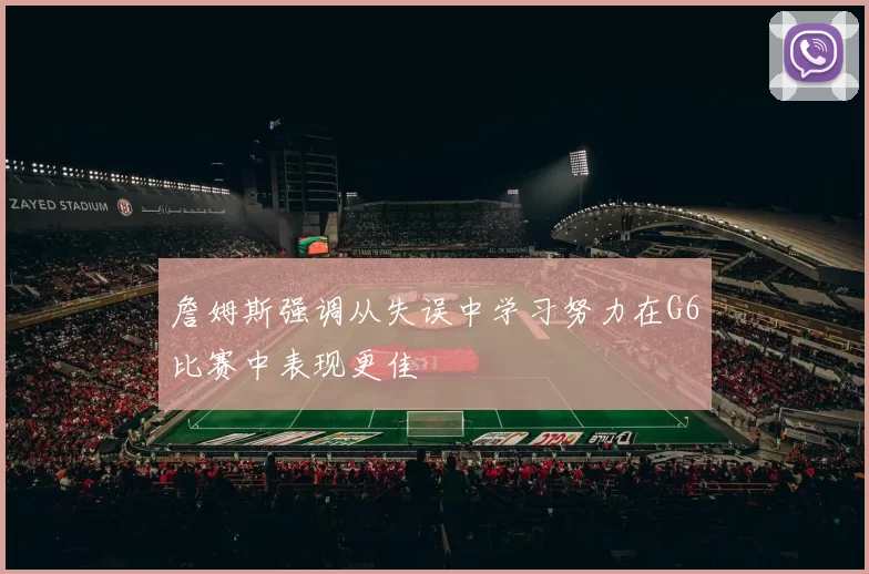 詹姆斯强调从失误中学习努力在G6比赛中表现更佳