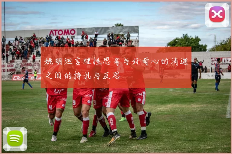 姚明坦言理性思考与好奇心的消逝之间的挣扎与反思