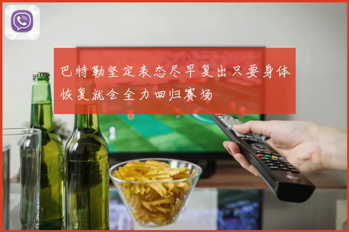 巴特勒坚定表态尽早复出只要身体恢复就会全力回归赛场
